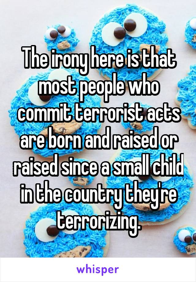 The irony here is that most people who commit terrorist acts are born and raised or raised since a small child in the country they're terrorizing.