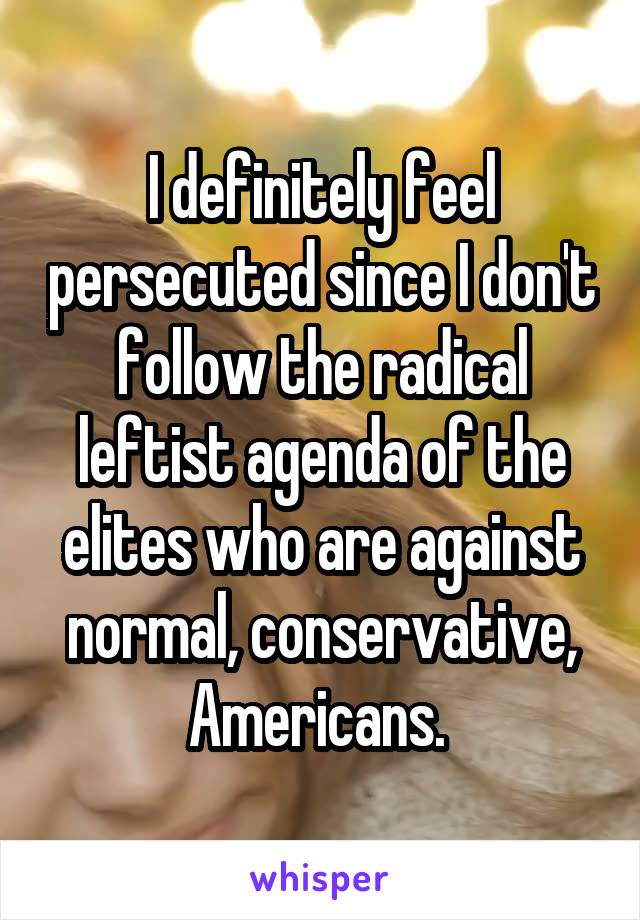 I definitely feel persecuted since I don't follow the radical leftist agenda of the elites who are against normal, conservative, Americans. 