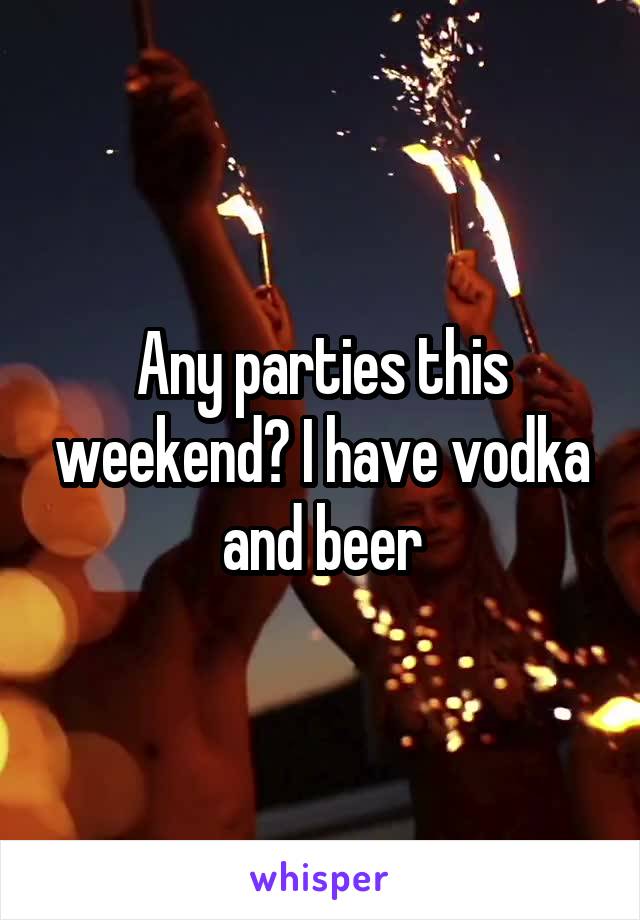 Any parties this weekend? I have vodka and beer