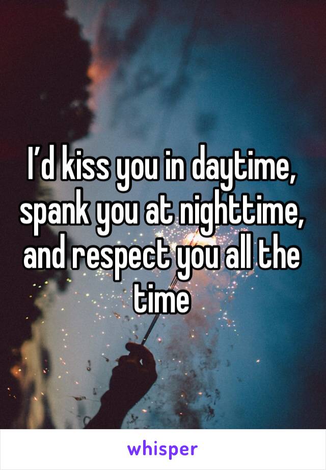 I’d kiss you in daytime, spank you at nighttime, and respect you all the time