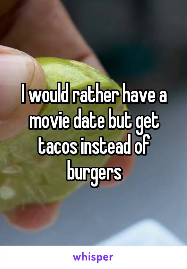 I would rather have a movie date but get tacos instead of burgers