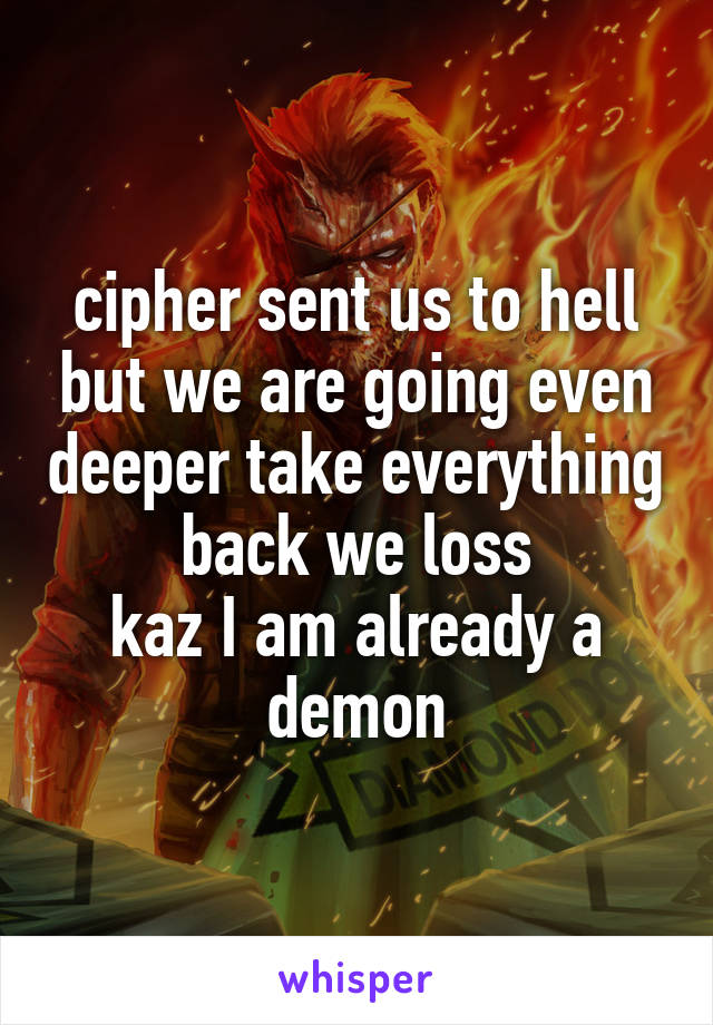 cipher sent us to hell but we are going even deeper take everything back we loss
kaz I am already a demon