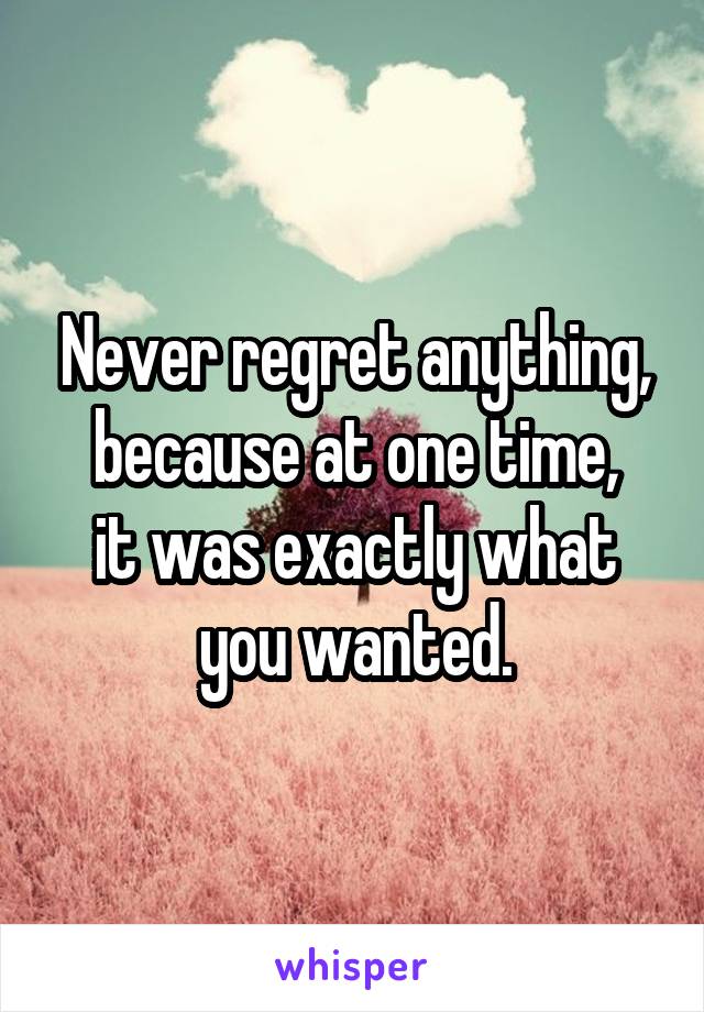 Never regret anything, because at one time,
it was exactly what you wanted.