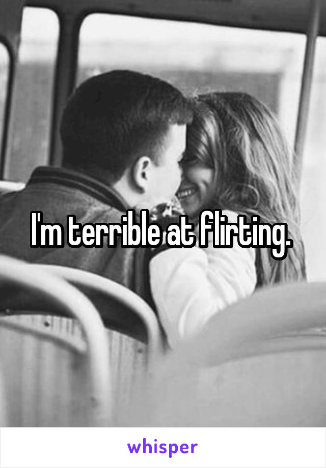 I'm terrible at flirting. 