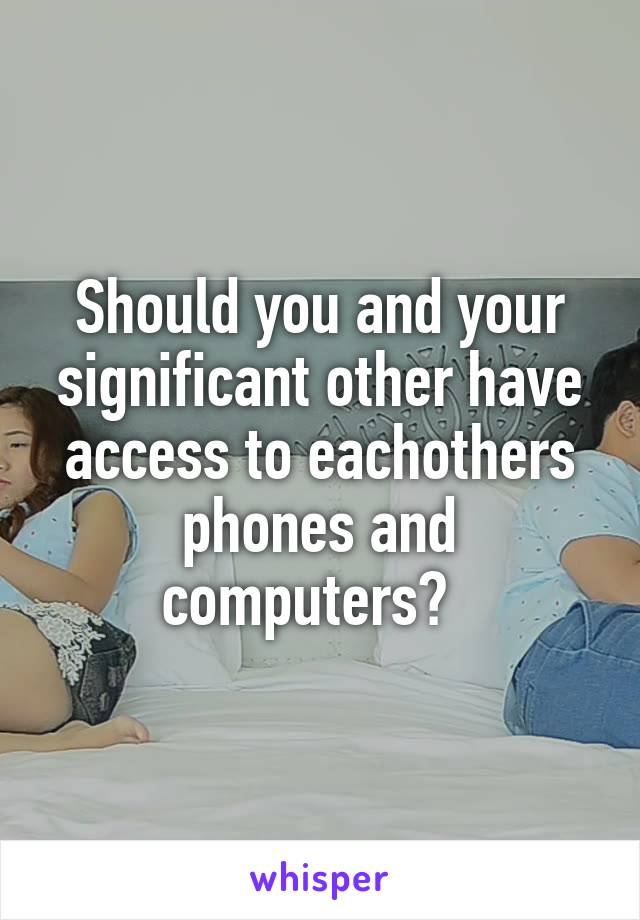 Should you and your significant other have access to eachothers phones and computers?  