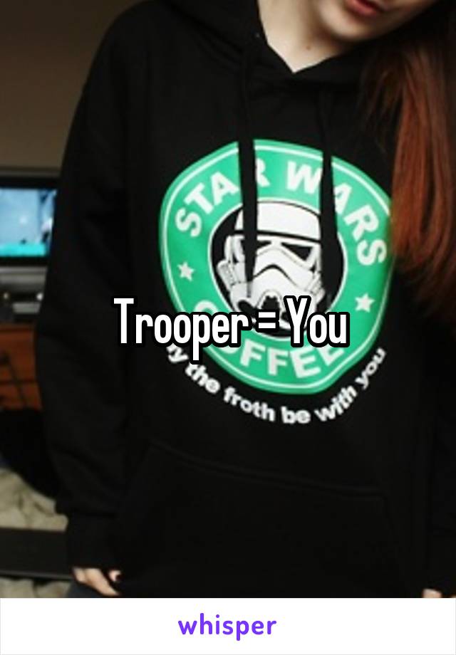 Trooper = You