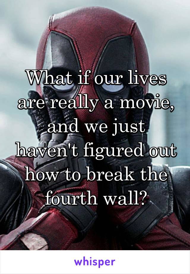 What if our lives are really a movie, and we just haven't figured out how to break the fourth wall?