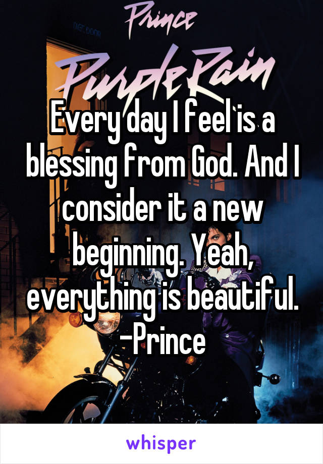 Every day I feel is a blessing from God. And I consider it a new beginning. Yeah, everything is beautiful.
-Prince