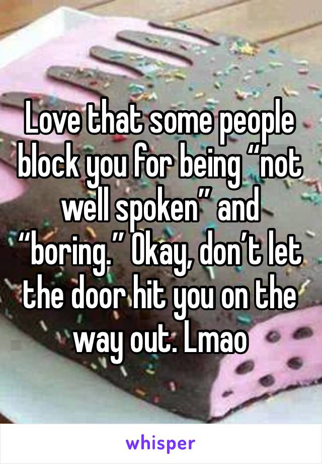 Love that some people block you for being “not well spoken” and “boring.” Okay, don’t let the door hit you on the way out. Lmao