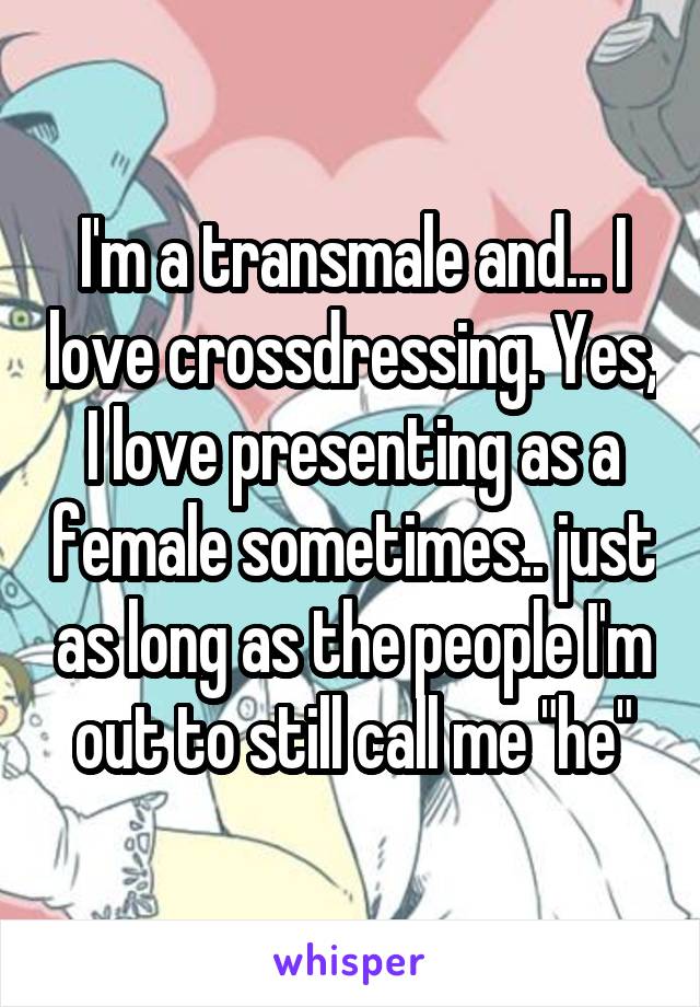 I'm a transmale and... I love crossdressing. Yes, I love presenting as a female sometimes.. just as long as the people I'm out to still call me "he"