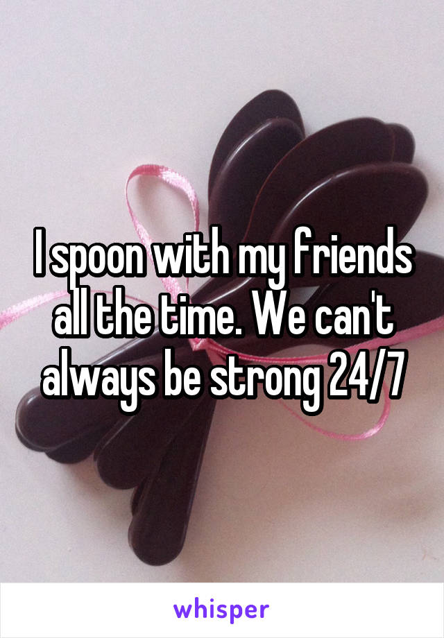 I spoon with my friends all the time. We can't always be strong 24/7