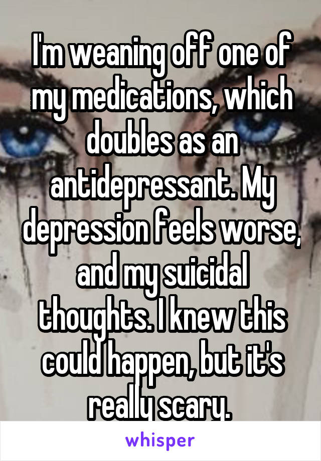 I'm weaning off one of my medications, which doubles as an antidepressant. My depression feels worse, and my suicidal thoughts. I knew this could happen, but it's really scary. 