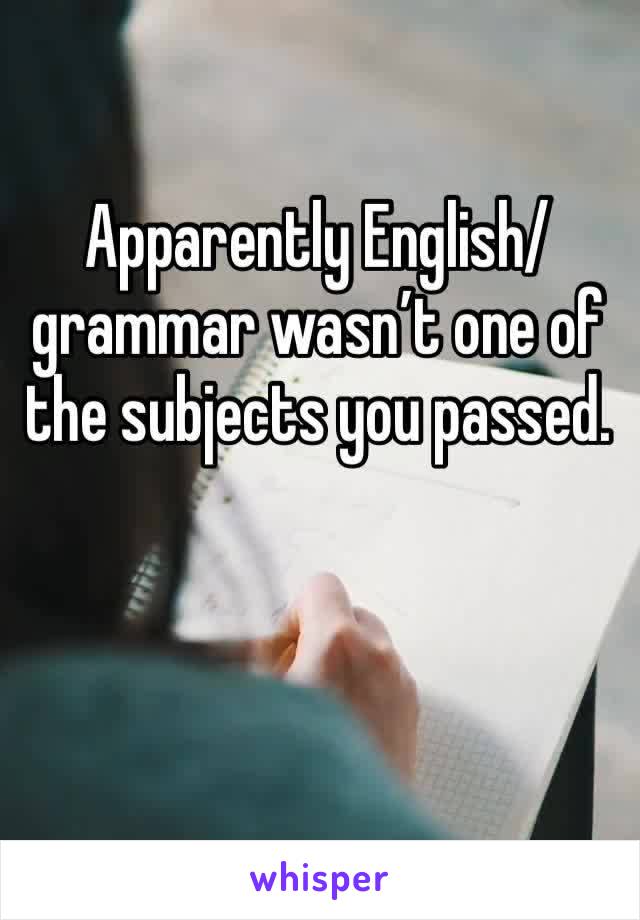 Apparently English/grammar wasn’t one of the subjects you passed. 