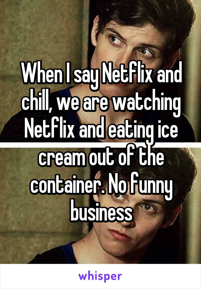 When I say Netflix and chill, we are watching Netflix and eating ice cream out of the container. No funny business