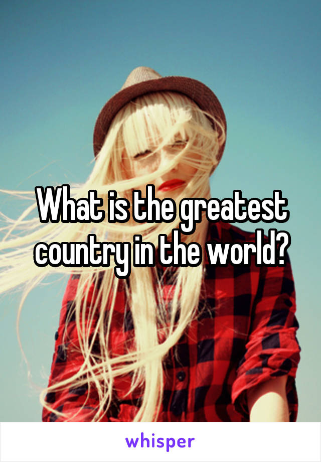 What is the greatest country in the world?