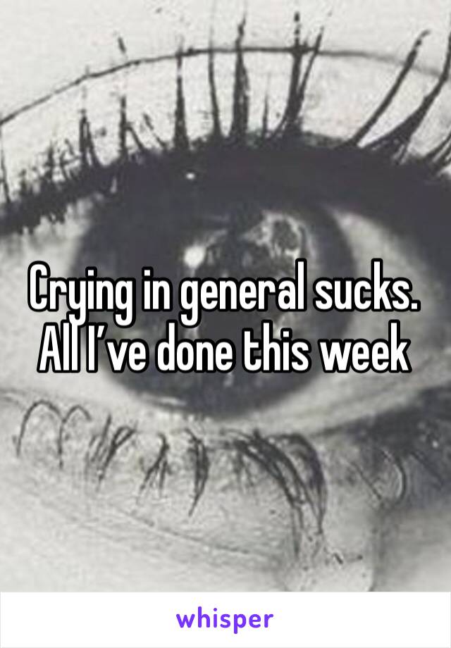 Crying in general sucks. All I’ve done this week