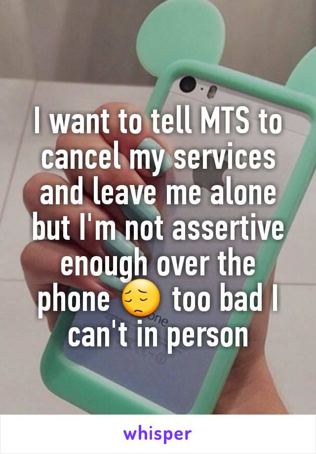 I want to tell MTS to cancel my services and leave me alone but I'm not assertive enough over the phone 😔 too bad I can't in person