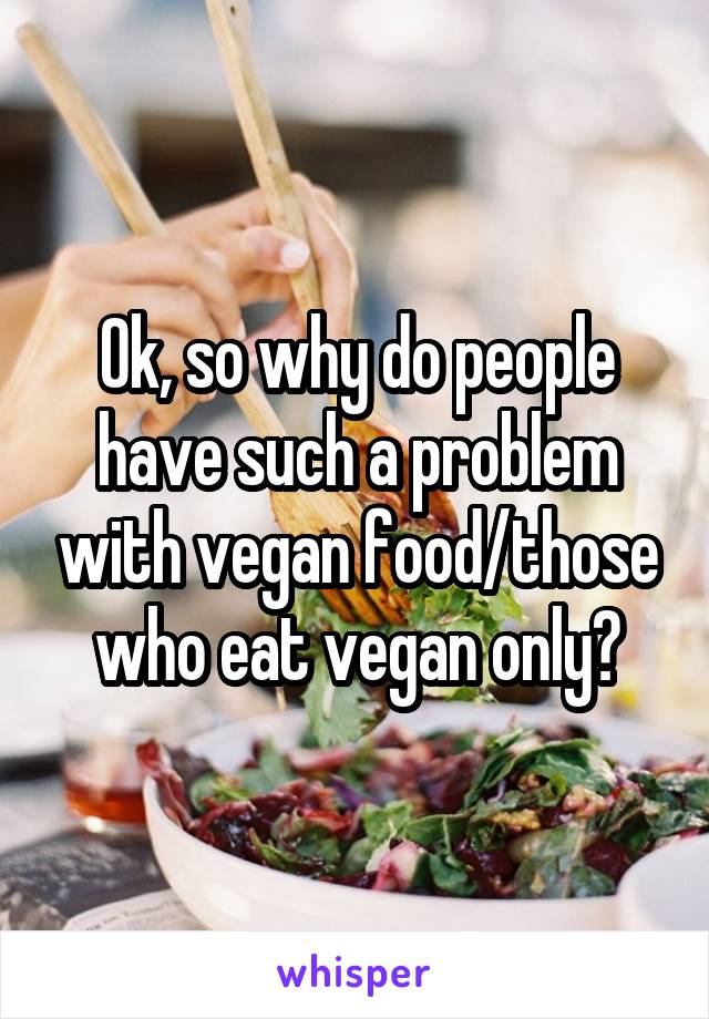 Ok, so why do people have such a problem with vegan food/those who eat vegan only?