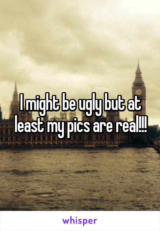 I might be ugly but at least my pics are real!!!