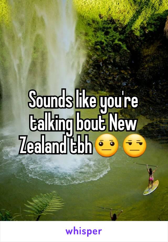Sounds like you're talking bout New Zealand tbh😐😒