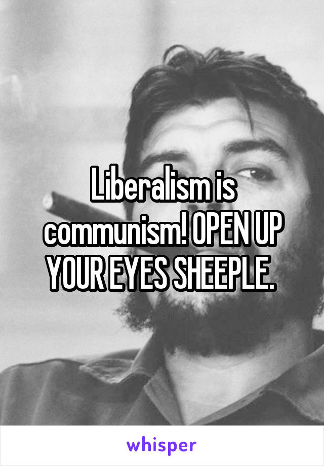 Liberalism is communism! OPEN UP YOUR EYES SHEEPLE. 