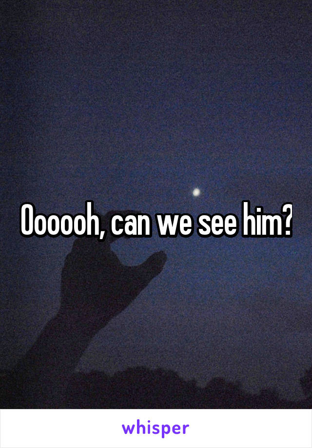 Oooooh, can we see him?