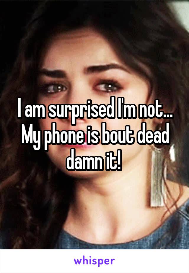 I am surprised I'm not...
My phone is bout dead damn it! 