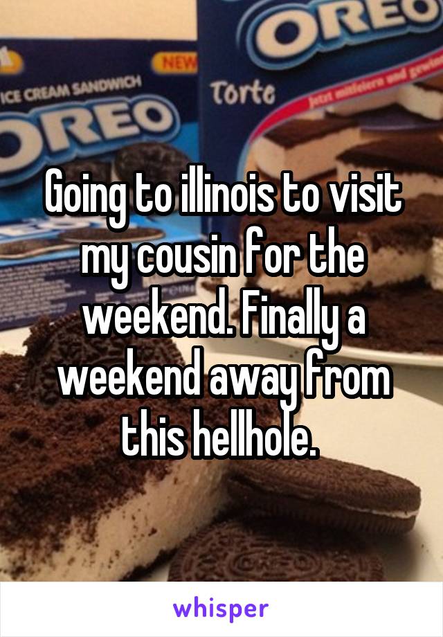 Going to illinois to visit my cousin for the weekend. Finally a weekend away from this hellhole. 