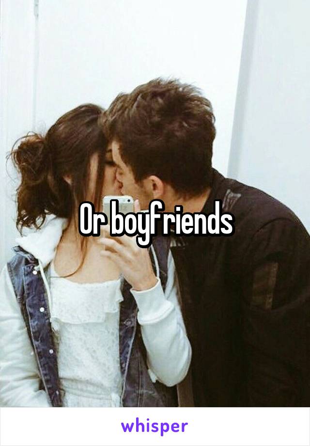 Or boyfriends