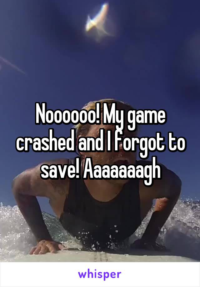Noooooo! My game crashed and I forgot to save! Aaaaaaagh