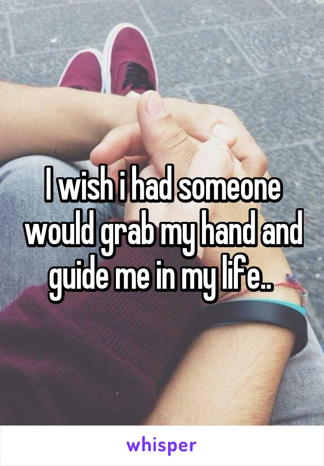I wish i had someone would grab my hand and guide me in my life.. 