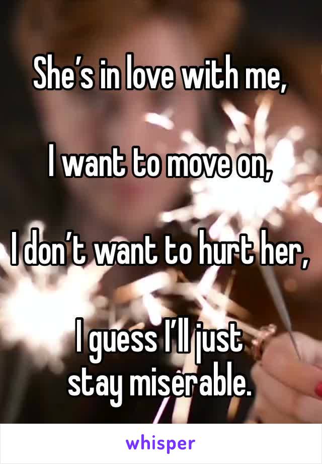 She’s in love with me,

I want to move on,

I don’t want to hurt her,

I guess I’ll just stay miserable.