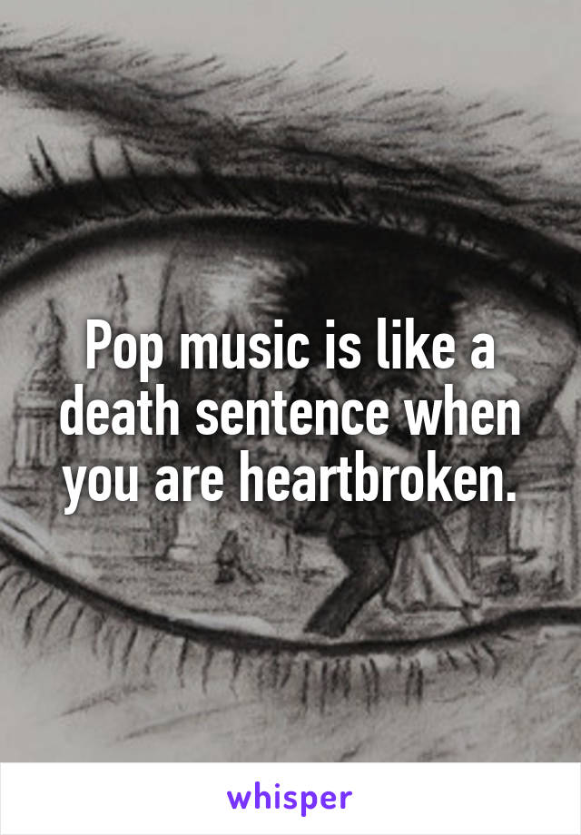 Pop music is like a death sentence when you are heartbroken.