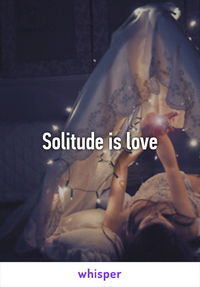 Solitude is love