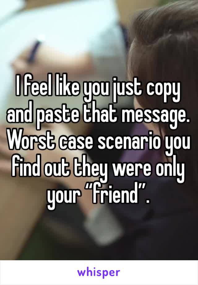 I feel like you just copy and paste that message. Worst case scenario you find out they were only your “friend”. 