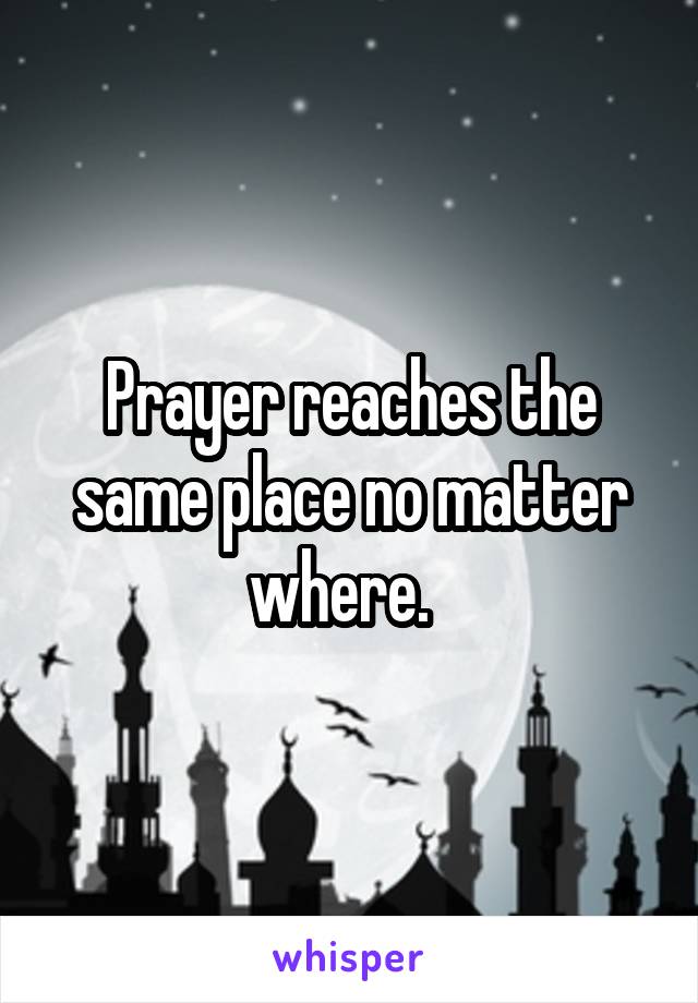 Prayer reaches the same place no matter where.  