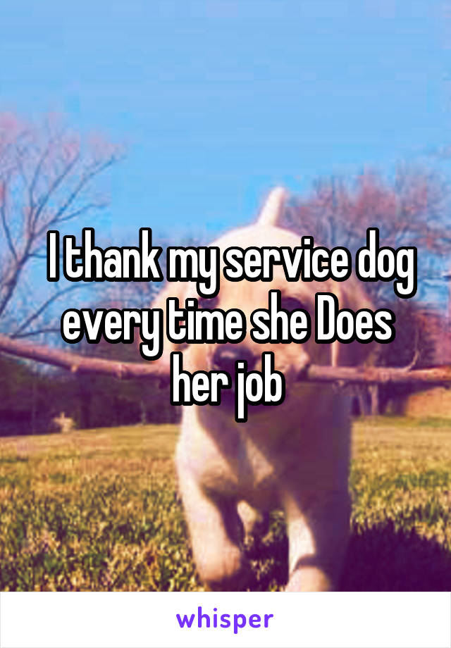  I thank my service dog every time she Does her job