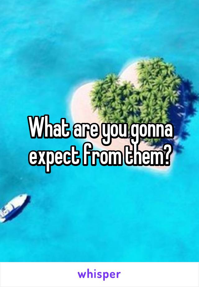 What are you gonna expect from them?