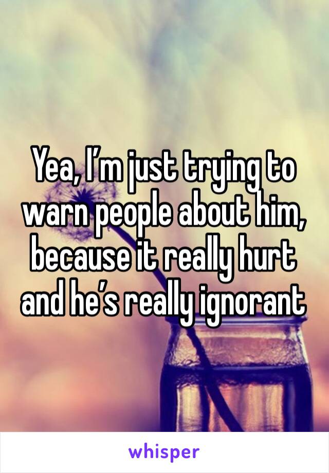 Yea, I’m just trying to warn people about him, because it really hurt and he’s really ignorant 