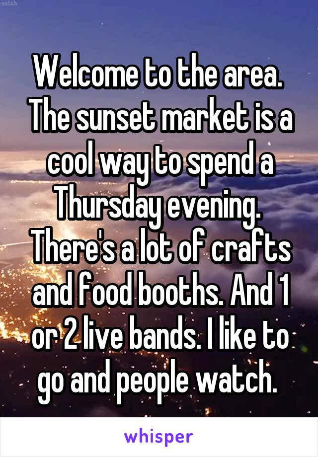 Welcome to the area.  The sunset market is a cool way to spend a Thursday evening.  There's a lot of crafts and food booths. And 1 or 2 live bands. I like to go and people watch. 