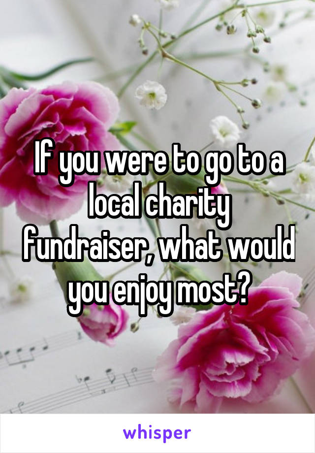 If you were to go to a local charity fundraiser, what would you enjoy most?