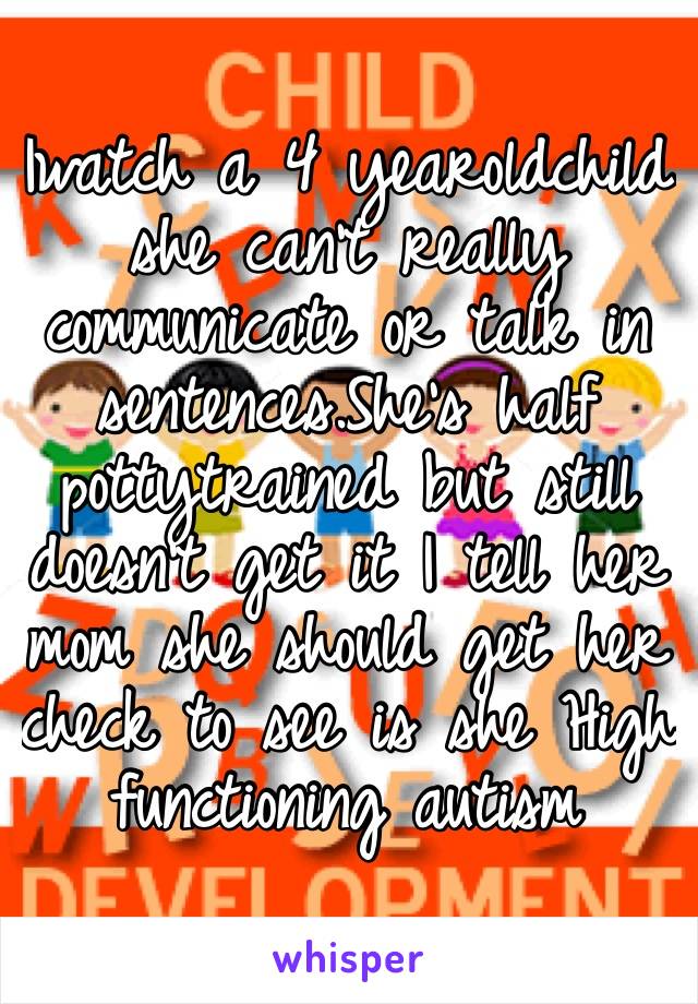 Iwatch a 4 yearoldchild she can’t really communicate or talk in sentences.She’s half pottytrained but still doesn’t get it I tell her mom she should get her check to see is she High functioning autism