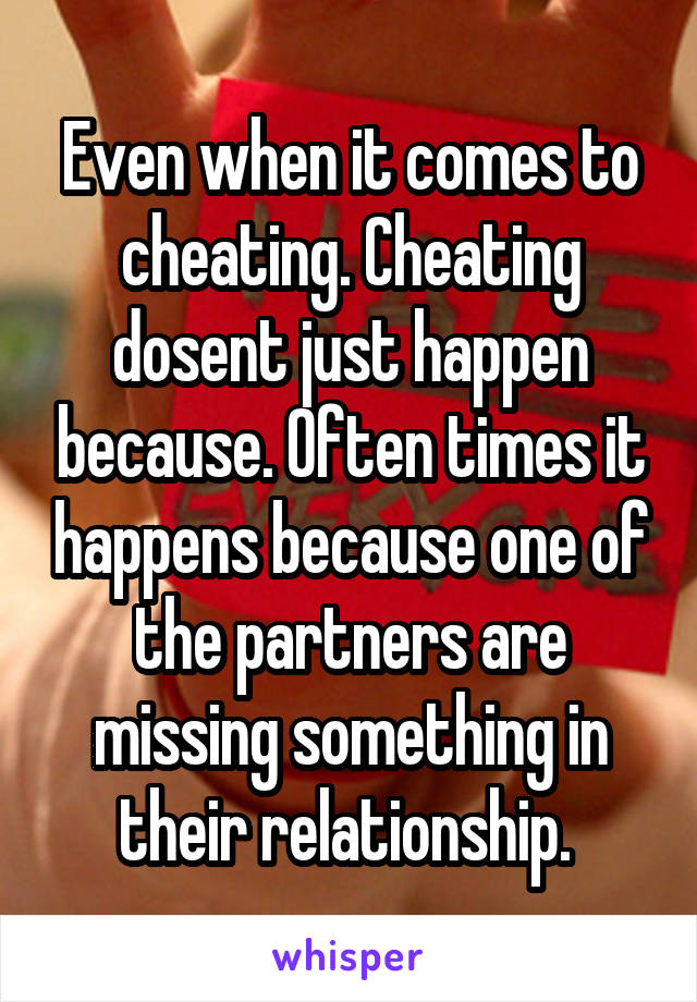 Even when it comes to cheating. Cheating dosent just happen because. Often times it happens because one of the partners are missing something in their relationship. 