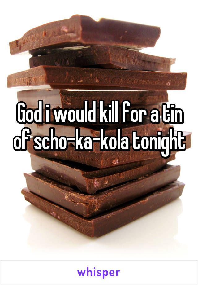 God i would kill for a tin of scho-ka-kola tonight 