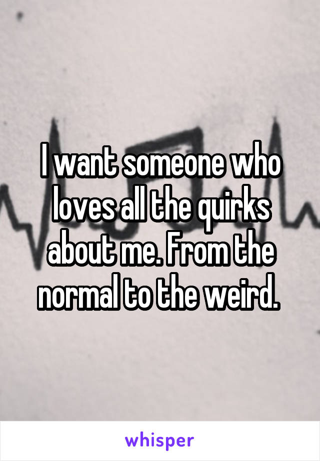 I want someone who loves all the quirks about me. From the normal to the weird. 