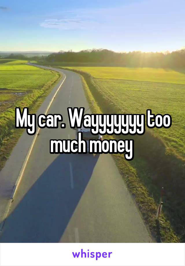 My car. Wayyyyyyy too much money 