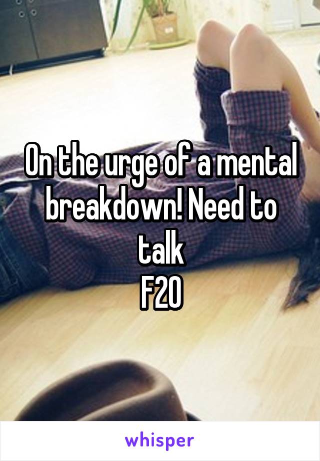 On the urge of a mental breakdown! Need to talk
F20