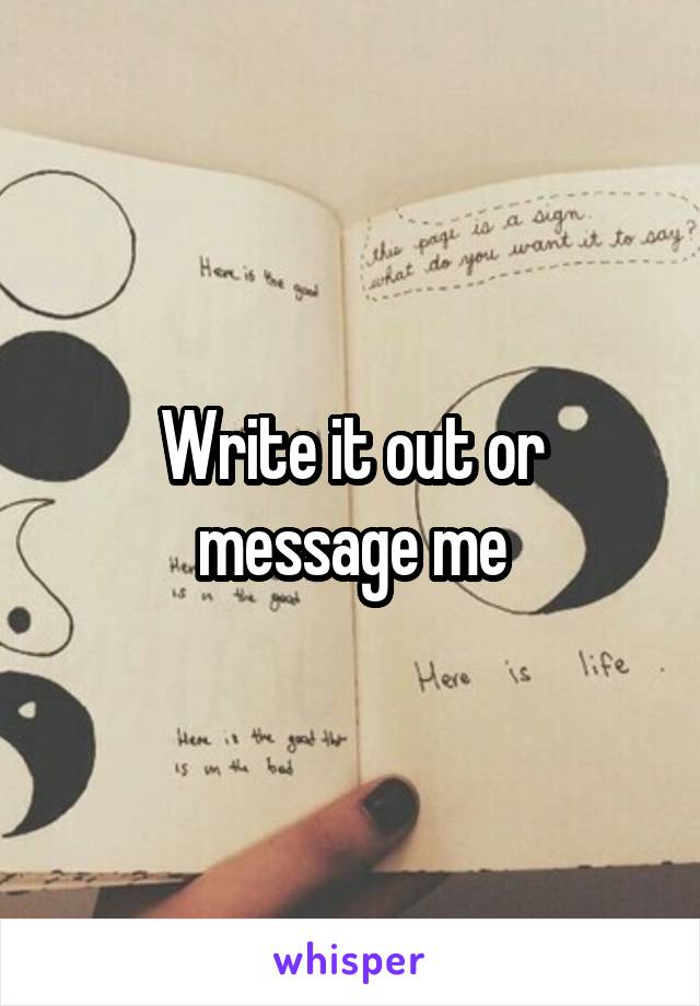 Write it out or message me