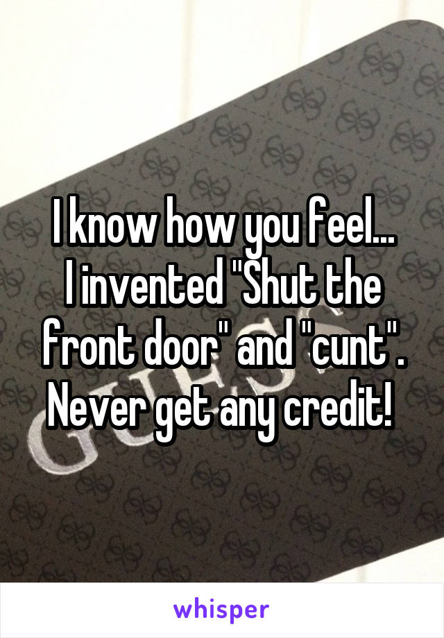 I know how you feel...
I invented "Shut the front door" and "cunt".
Never get any credit! 