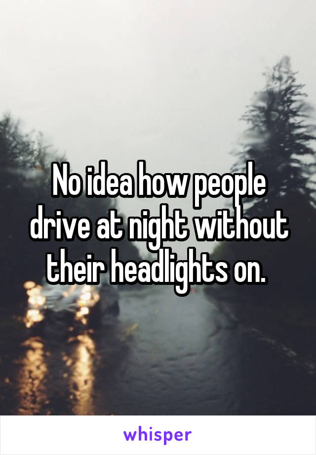 No idea how people drive at night without their headlights on. 